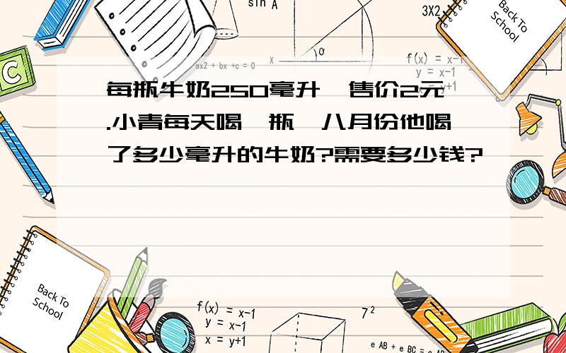 每瓶牛奶250毫升,售价2元.小青每天喝一瓶,八月份他喝了多少毫升的牛奶?需要多少钱?