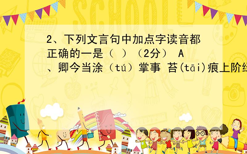 2、下列文言句中加点字读音都正确的一是（ ）（2分） A、卿今当涂（tú）掌事 苔(tāi)痕上阶绿 B、无案牍(dú)之劳形 两股战战,几(ji)欲先走 C、环谒于邑（yi）人 便要(yao)还家,设酒杀鸡作食