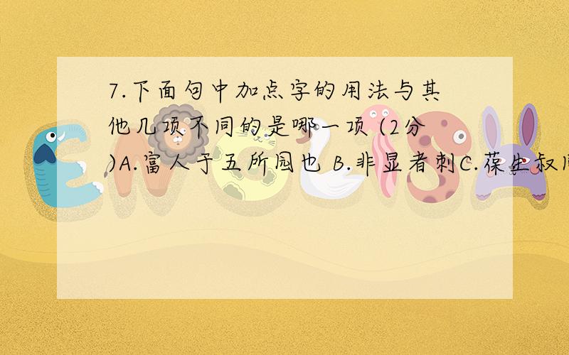 7.下面句中加点字的用法与其他几项不同的是哪一项 (2分)A.富人于五所园也 B.非显者刺C.葆生叔同知瓜洲 D.长如艇子