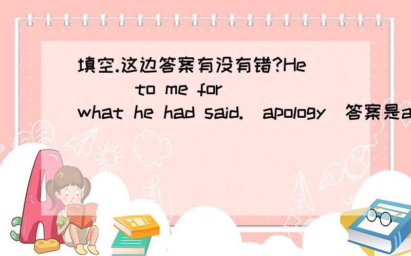 填空.这边答案有没有错?He （ ）to me for what he had said.（apology）答案是apologize,这没有加s或者d,要加s还是d?