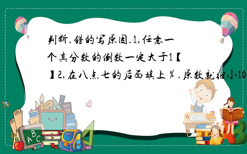 判断.错的写原因.1,任意一个真分数的倒数一定大于1【 】2,在八点七的后面填上％.原数就缩小100倍.【 】3,0.2和5互换倒数.【 】4,一个自然数,不是质数就是合数.{ 】5,生产101件产品,只有一件不