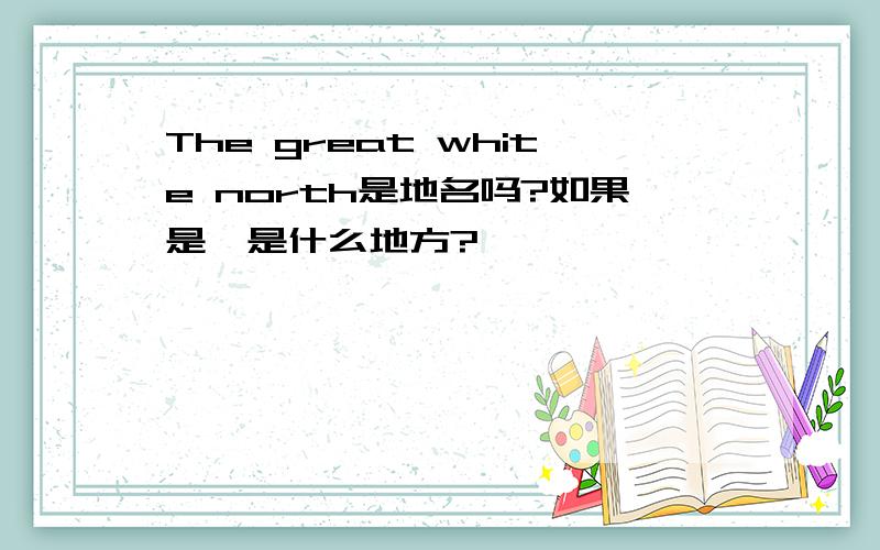 The great white north是地名吗?如果是,是什么地方?