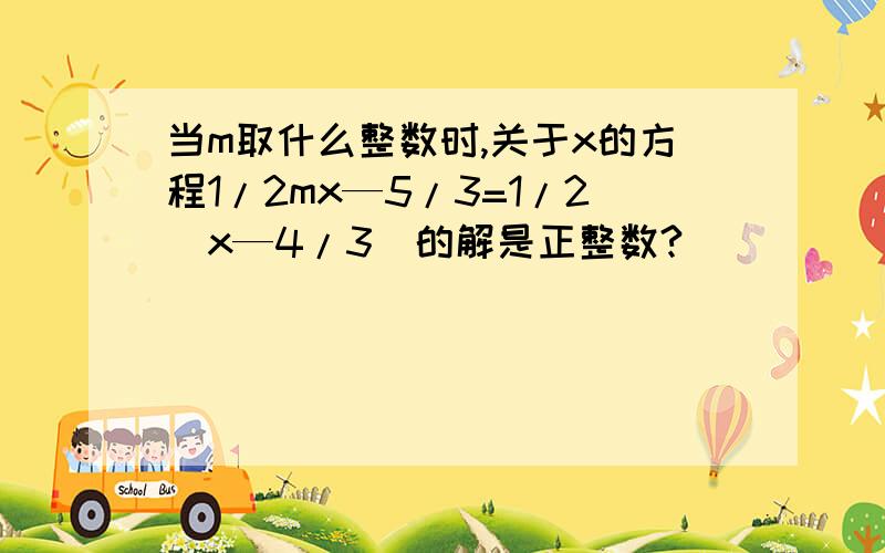 当m取什么整数时,关于x的方程1/2mx—5/3=1/2(x—4/3)的解是正整数?