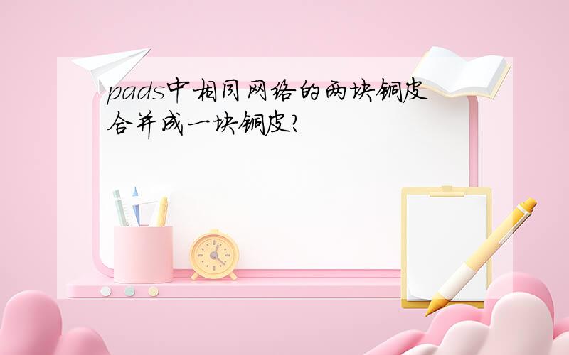 pads中相同网络的两块铜皮合并成一块铜皮?