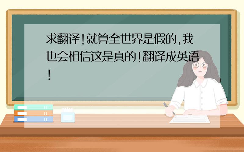 求翻译!就算全世界是假的,我也会相信这是真的!翻译成英语!