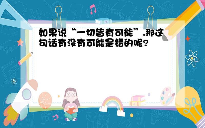 如果说“一切皆有可能”.那这句话有没有可能是错的呢?