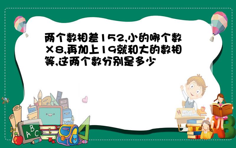 两个数相差152,小的哪个数×8,再加上19就和大的数相等,这两个数分别是多少