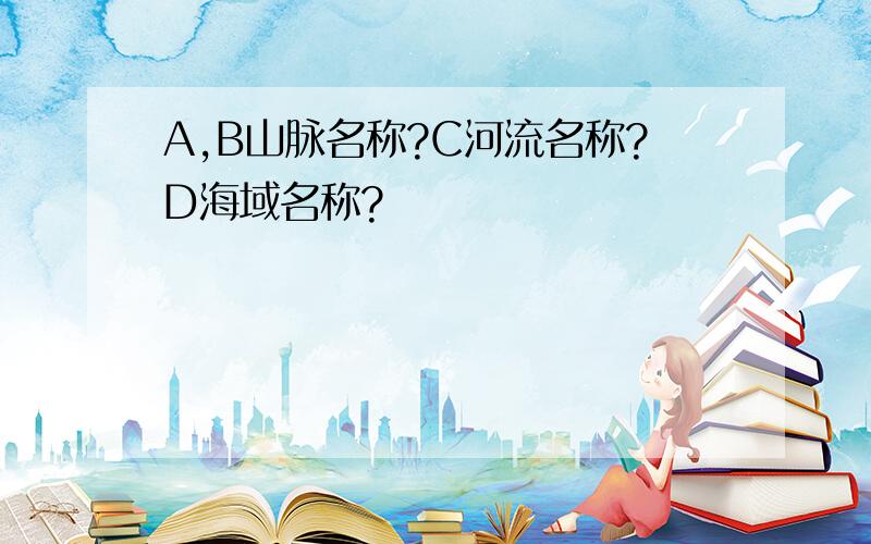 A,B山脉名称?C河流名称?D海域名称?