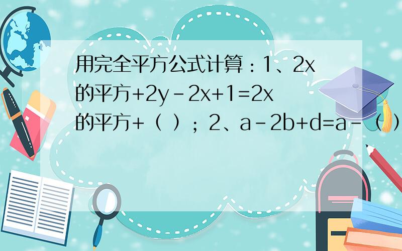 用完全平方公式计算：1、2x的平方+2y-2x+1=2x的平方+（ ）；2、a-2b+d=a-（ ）.