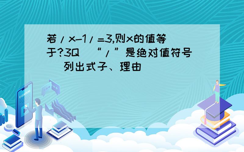 若/x-1/=3,则x的值等于?3Q（“/”是绝对值符号） 列出式子、理由）