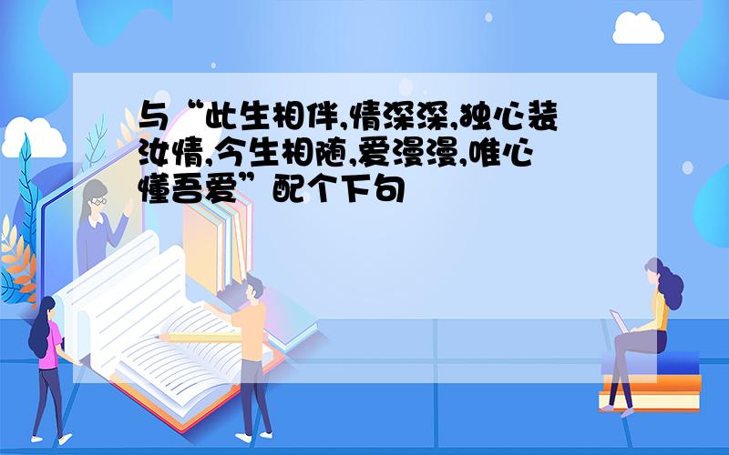 与“此生相伴,情深深,独心装汝情,今生相随,爱漫漫,唯心懂吾爱”配个下句