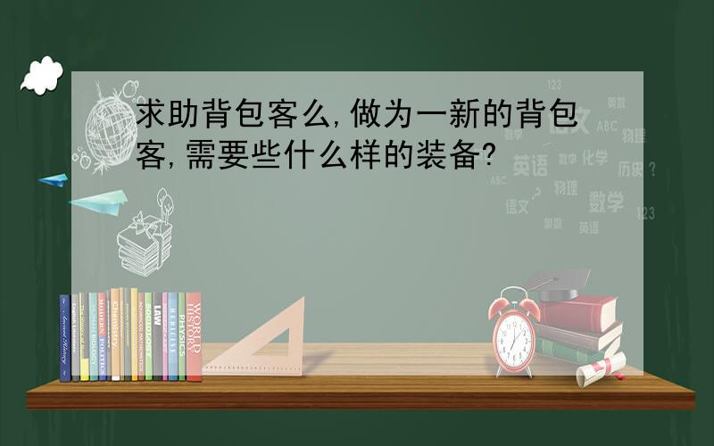 求助背包客么,做为一新的背包客,需要些什么样的装备?