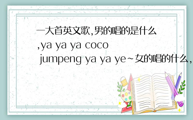 一大首英文歌,男的唱的是什么,ya ya ya coco jumpeng ya ya ye～女的唱的什么,wake meup wake me up…be happy确实听不太懂,只有这些.快歌,节奏很好