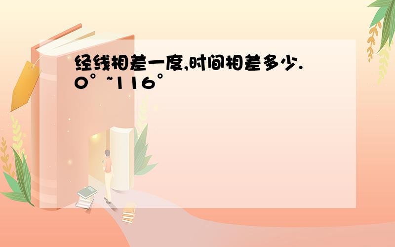 经线相差一度,时间相差多少.0°~116°