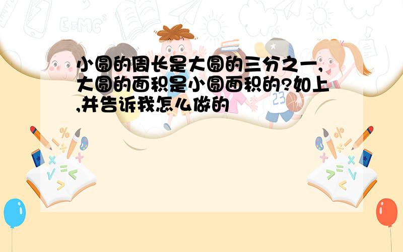 小圆的周长是大圆的三分之一,大圆的面积是小圆面积的?如上,并告诉我怎么做的