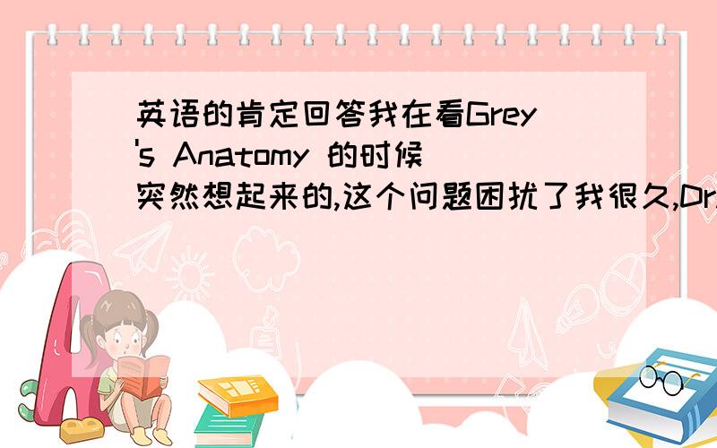 英语的肯定回答我在看Grey's Anatomy 的时候突然想起来的,这个问题困扰了我很久,Dr.Yang:The stent doesn't seem to be helping her jaundice.Dr.Burke:No.这里,burke同意了yang的话,为什么是NO?不是YES?