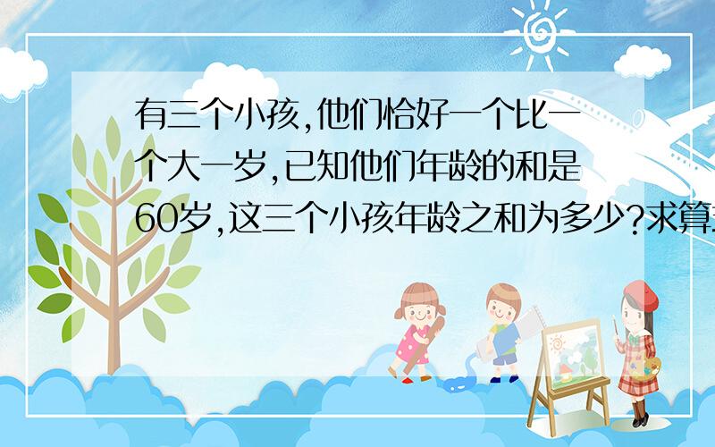 有三个小孩,他们恰好一个比一个大一岁,已知他们年龄的和是60岁,这三个小孩年龄之和为多少?求算式,不看思路!