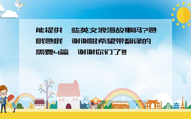 能提供一些英文浪漫故事吗?急哦急哦  谢谢啦希望带翻译的需要4篇,谢谢你们了!!!