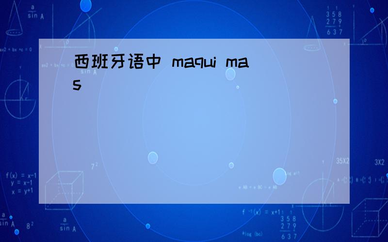 西班牙语中 maqui mas