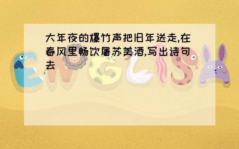 大年夜的爆竹声把旧年送走,在春风里畅饮屠苏美酒,写出诗句去