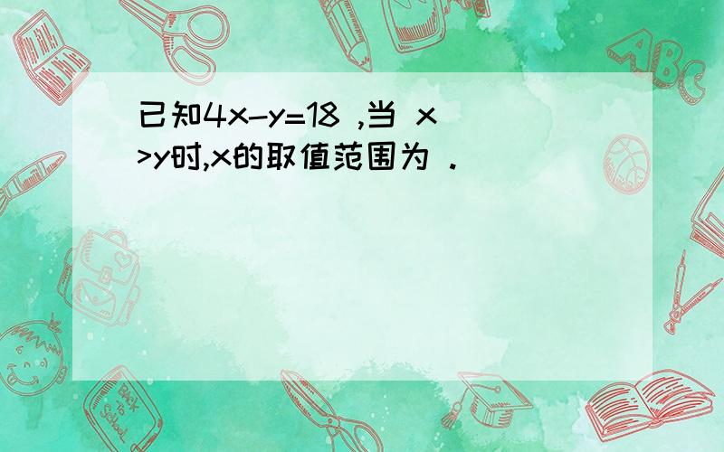 已知4x-y=18 ,当 x>y时,x的取值范围为 .