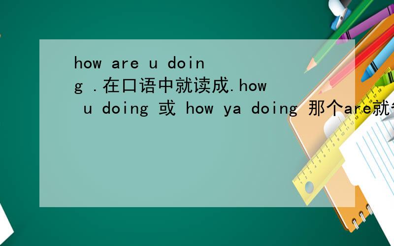 how are u doing .在口语中就读成.how u doing 或 how ya doing 那个are就省略不读了,是这样吗