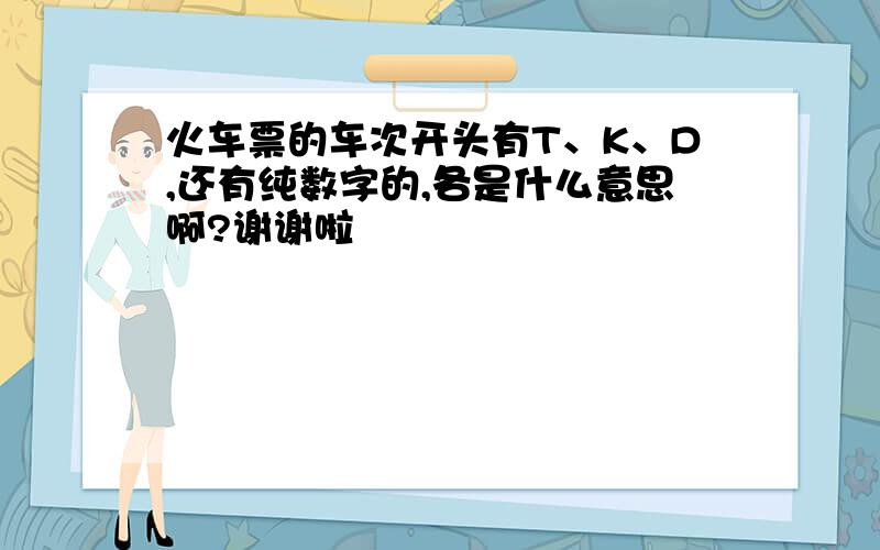 火车票的车次开头有T、K、D,还有纯数字的,各是什么意思啊?谢谢啦