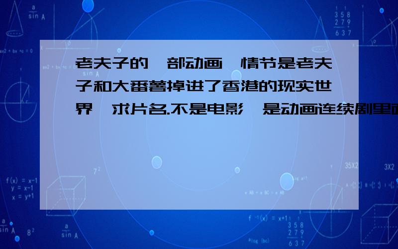 老夫子的一部动画,情节是老夫子和大番薯掉进了香港的现实世界,求片名.不是电影,是动画连续剧里面有一个情节是他们从漫画世界里走进了一个通向香港的门.不是啊