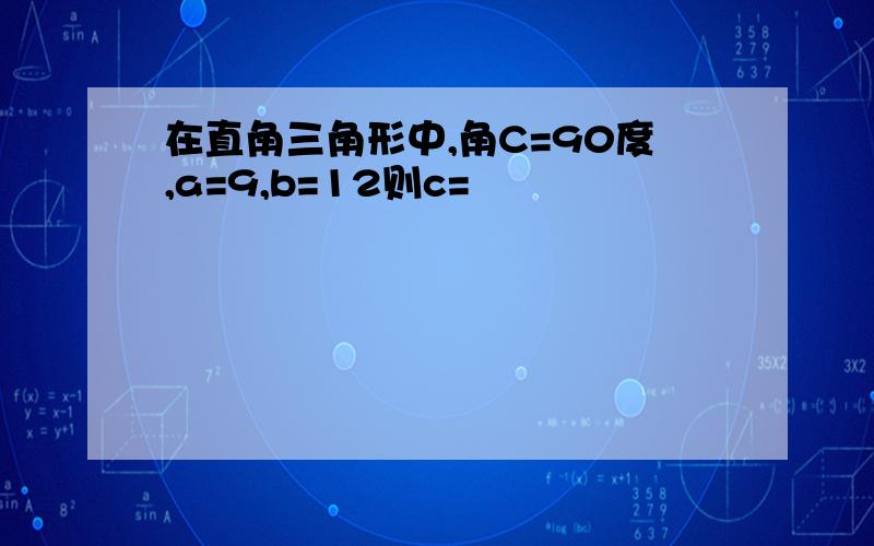 在直角三角形中,角C=90度,a=9,b=12则c=