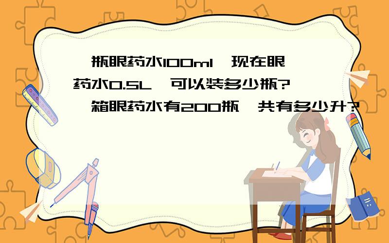 一瓶眼药水100ml,现在眼药水0.5L,可以装多少瓶?一箱眼药水有200瓶,共有多少升?