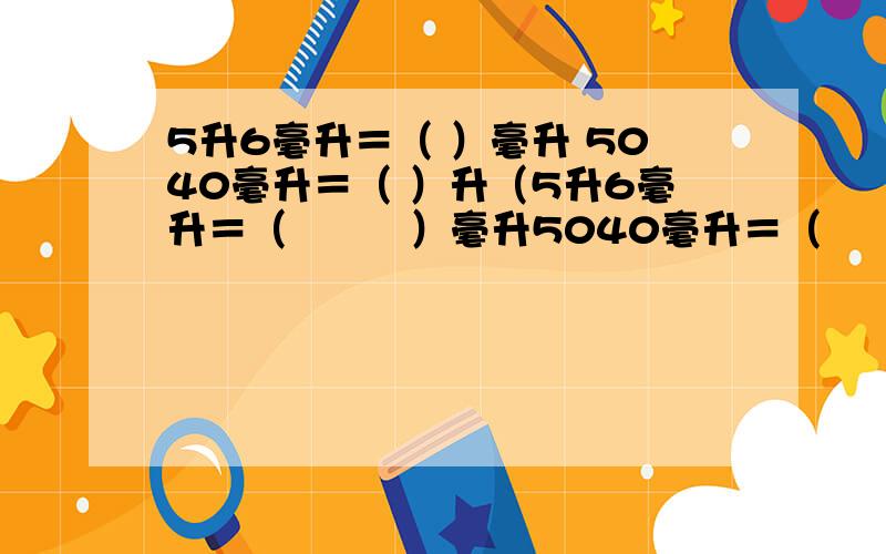 5升6毫升＝（ ）毫升 5040毫升＝（ ）升（5升6毫升＝（         ）毫升5040毫升＝（          ）升（           ）毫升