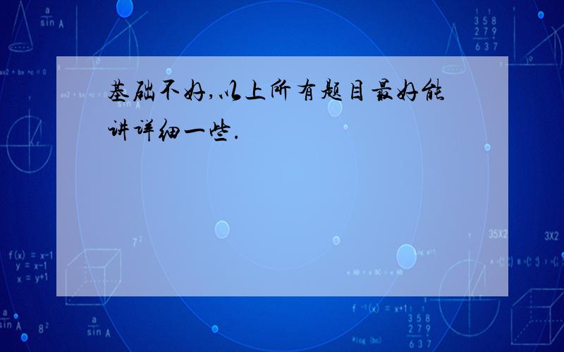 基础不好,以上所有题目最好能讲详细一些.