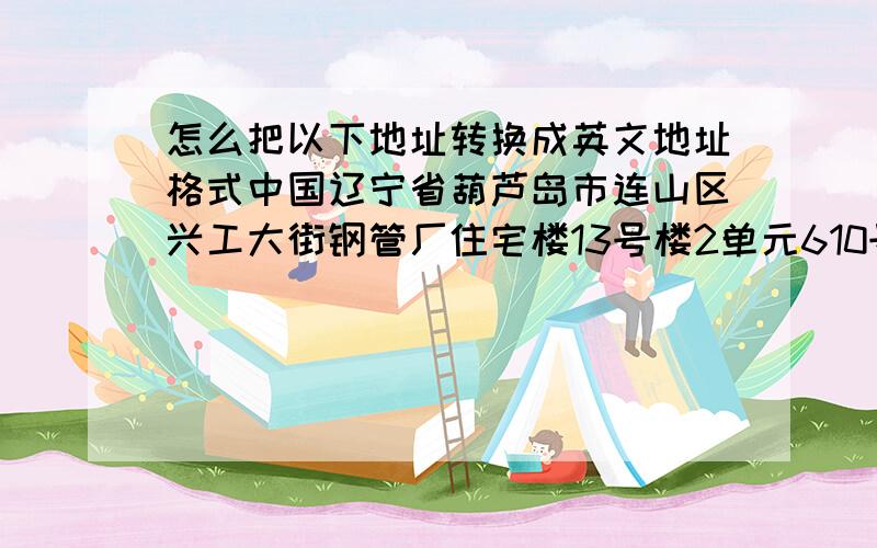 怎么把以下地址转换成英文地址格式中国辽宁省葫芦岛市连山区兴工大街钢管厂住宅楼13号楼2单元610号