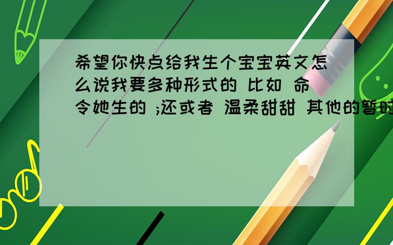 希望你快点给我生个宝宝英文怎么说我要多种形式的 比如 命令她生的 ;还或者 温柔甜甜 其他的暂时没想到 哈哈 你们想到的话就麻烦说下咯