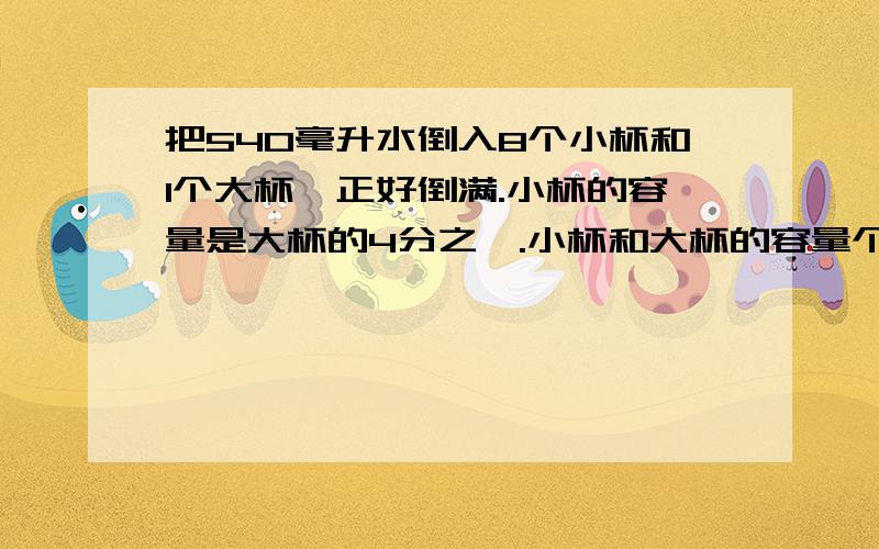 把540毫升水倒入8个小杯和1个大杯,正好倒满.小杯的容量是大杯的4分之一.小杯和大杯的容量个是多少