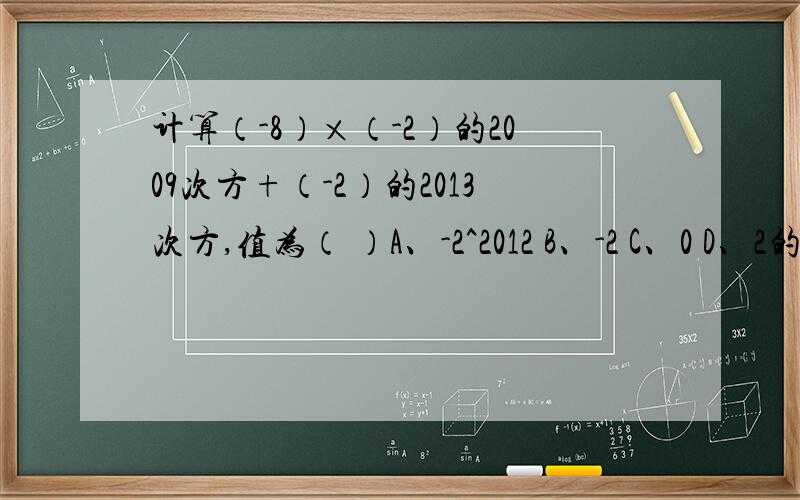 计算（-8）×（-2）的2009次方+（-2）的2013次方,值为（ ）A、-2^2012 B、-2 C、0 D、2的2012次方.
