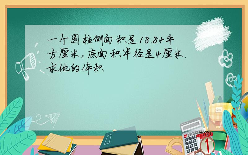 一个圆柱侧面积是18.84平方厘米,底面积半径是4厘米.求他的体积