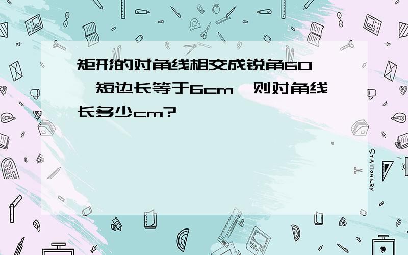 矩形的对角线相交成锐角60°,短边长等于6cm,则对角线长多少cm?