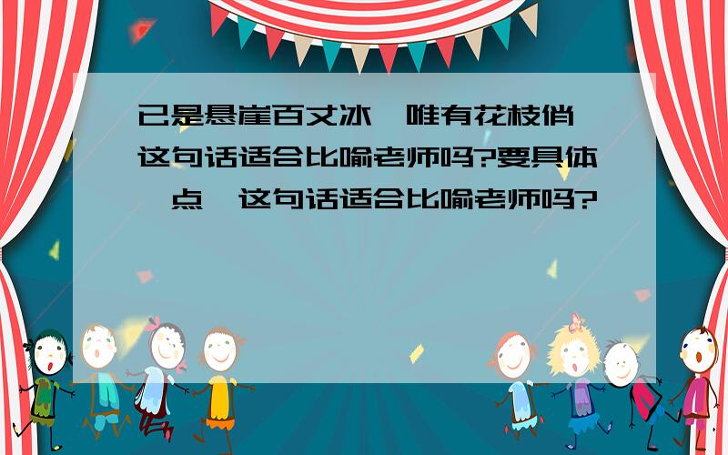 已是悬崖百丈冰,唯有花枝俏,这句话适合比喻老师吗?要具体一点,这句话适合比喻老师吗?