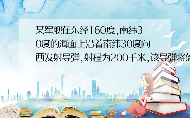 某军舰在东经160度,南纬30度的海面上沿着南纬30度向西发射导弹,射程为200千米,该导弹将落在：（ ）a东半球中纬度海区b东半球高纬度海区c西半球中纬度海区d西半球高纬度海区