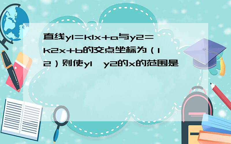 直线y1＝k1x+a与y2＝k2x+b的交点坐标为（1,2）则使y1＜y2的x的范围是