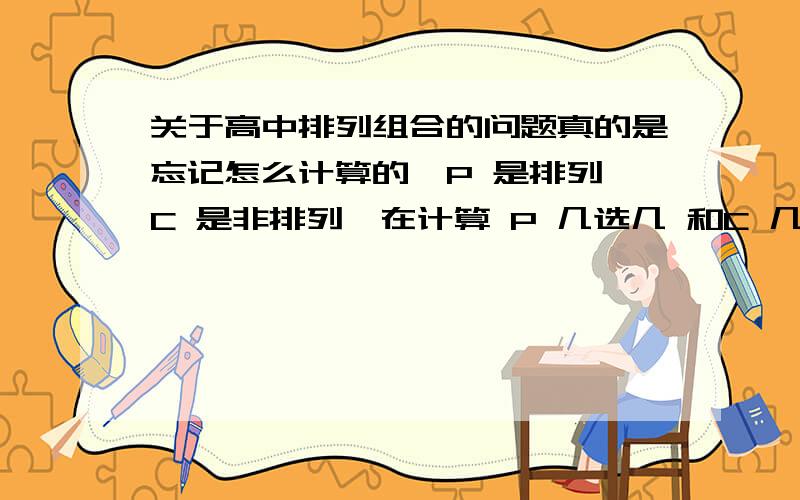 关于高中排列组合的问题真的是忘记怎么计算的,P 是排列,C 是非排列,在计算 P 几选几 和C 几选几的时候,那个公式是怎么计算来着,真心对不起高中数学老师了