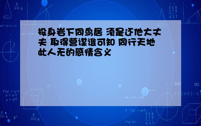 投身岩下同鸟居 须是还他大丈夫 取得营谋谁可知 同行天地此人无的感情含义