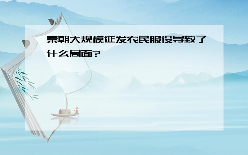 秦朝大规模征发农民服役导致了什么局面?