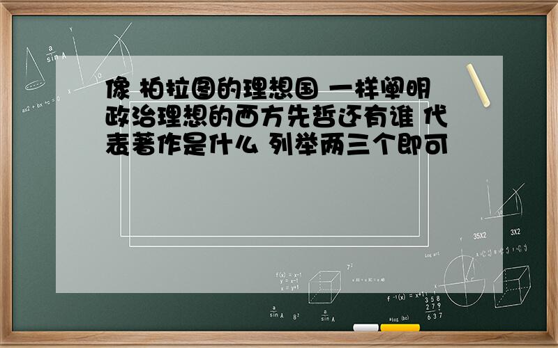 像 柏拉图的理想国 一样阐明政治理想的西方先哲还有谁 代表著作是什么 列举两三个即可