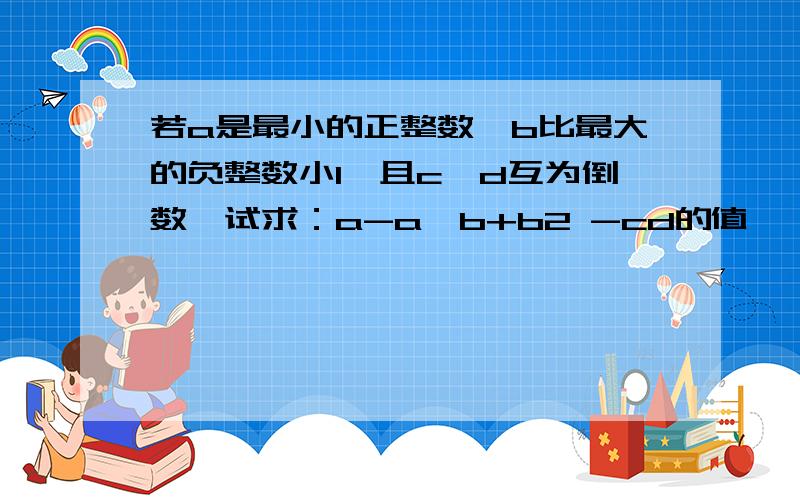 若a是最小的正整数,b比最大的负整数小1,且c、d互为倒数,试求：a-a÷b+b2 -cd的值