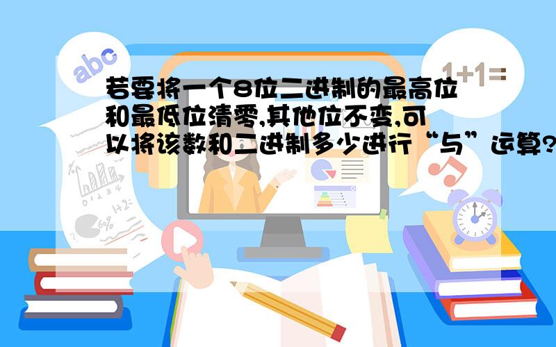 若要将一个8位二进制的最高位和最低位清零,其他位不变,可以将该数和二进制多少进行“与”运算?求详解011111110 假设8位二进制数是10101010,清零后是00101010,则10101010与011111110“与”运算后可