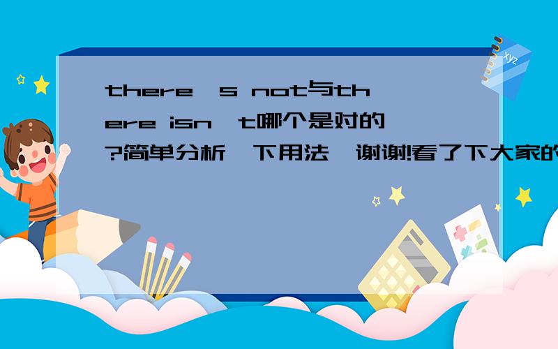 there's not与there isn't哪个是对的?简单分析一下用法,谢谢!看了下大家的回答,多数的意思是两个都可以;如果是在句子的结尾时,也是两个都可以吗,如:Is there any cup in the cupboard?No, there is not./there's