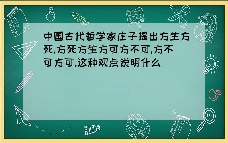 中国古代哲学家庄子提出方生方死,方死方生方可方不可,方不可方可.这种观点说明什么