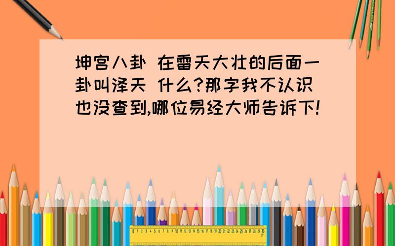 坤宫八卦 在雷天大壮的后面一卦叫泽天 什么?那字我不认识也没查到,哪位易经大师告诉下!